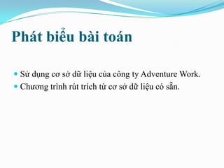 Phát biểu bài toán
 Sử dụng cơ sở dữ liệu của công ty Adventure Work.
 Chương trình rút trích từ cơ sở dữ liệu có sẵn.
 