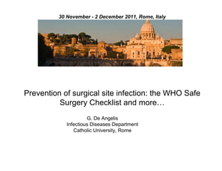Prevention of surgical site infection: the WHO Safe
Surgery Checklist and more…
30 November - 2 December 2011, Rome, Italy
G. De Angelis
Infectious Diseases Department
Catholic University, Rome
 