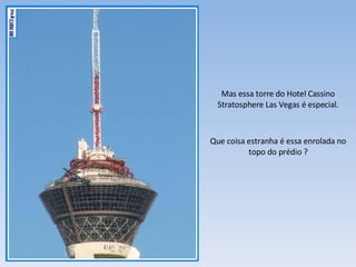 Que coisa estranha é essa enrolada no topo do prédio ? Mas essa torre do Hotel Cassino Stratosphere Las Vegas é especial. 