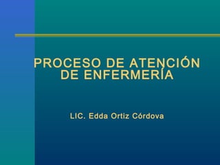 PROCESO DE ATENCIÓN
   DE ENFERMERÍA


    LIC. Edda Ortiz Córdova
 