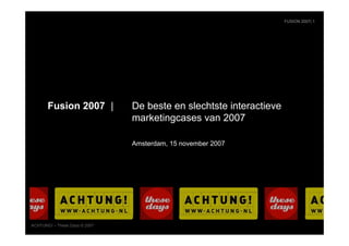 FUSION 2007| 1




       Fusion 2007 |           De beste en slechtste interactieve
                               marketingcases van 2007

                               Amsterdam, 15 november 2007




ACHTUNG! – These Days © 2007