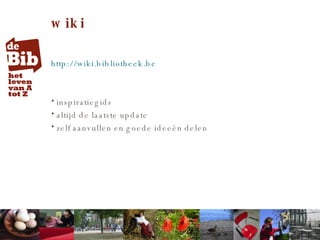 wiki http://wiki.bibliotheek.be inspiratiegids altijd de laatste update zelf aanvullen en goede ideeën delen 