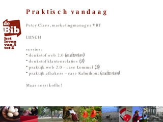 Praktisch vandaag Peter Claes, marketingmanager VRT LUNCH sessies: denkstof web 2.0  (auditorium) denkstof klantenrelaties  (A) praktijk web 2.0 – case Lommel  (B) praktijk afhakers – case Kalmthout  (auditorium) Maar eerst koffie! 