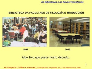 As Bibliotecas e as Novas Tecnoloxías  IIIº Simposio “O libro e a lectura”,  Santiago de Compostela, 16-17 de novembro de ...