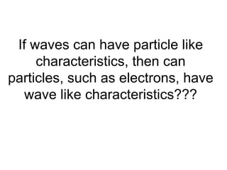 If waves can have particle like characteristics, then can particles, such as electrons, have wave like characteristics??? 