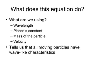 What does this equation do? What are we using? Wavelength Planck’s constant Mass of the particle Velocity Tells us that all moving particles have wave-like characteristics 
