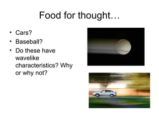 Food for thought… Cars? Baseball? Do these have wavelike characteristics? Why or why not? 