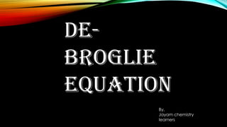De-
Broglie
equation
By,
Jayam chemistry
learners
 