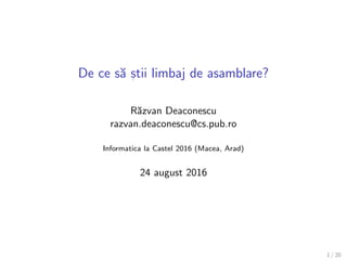 De ce s˘a s, tii limbaj de asamblare?
R˘azvan Deaconescu
razvan.deaconescu@cs.pub.ro
Informatica la Castel 2016 (Macea, Arad)
24 august 2016
1 / 22
 