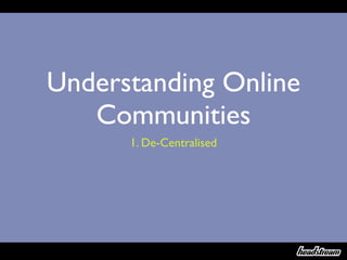Understanding Online
   Communities
      1. De-Centralised
 