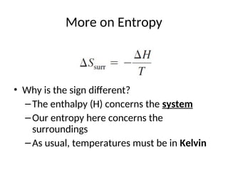 More on Entropy
• Why is the sign different?
–The enthalpy (H) concerns the system
–Our entropy here concerns the
surroundings
–As usual, temperatures must be in Kelvin
 