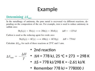 Example
• 2nd reaction
• H = 778 kJ, 25 o
C + 273 = 298 K
• S = 778 kJ/298 K = -2.61 kJ/K
• Remember 778 kJ = 778000 J
 