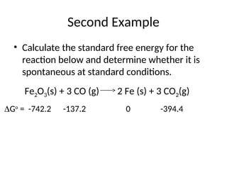 Second Example
• Calculate the standard free energy for the
reaction below and determine whether it is
spontaneous at standard conditions.
Fe2O3(s) + 3 CO (g) 2 Fe (s) + 3 CO2(g)
Go
= -742.2 -137.2 0 -394.4
 