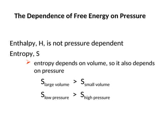 The Dependence of Free Energy on Pressure
Enthalpy, H, is not pressure dependent
Entropy, S
 entropy depends on volume, so it also depends
on pressure
Slarge volume > Ssmall volume
Slow pressure > Shigh pressure
 