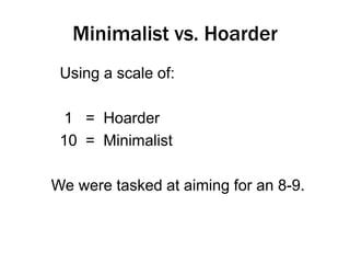 Minimalist vs. Hoarder
Using a scale of:
1 = Hoarder
10 = Minimalist
We were tasked at aiming for an 8-9.

 