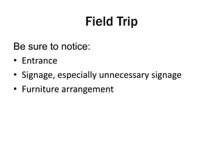 Field Trip
Be sure to notice:
• Entrance
• Signage, especially unnecessary signage
• Furniture arrangement

 