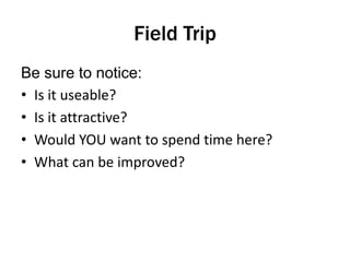 Field Trip
Be sure to notice:
• Is it useable?
• Is it attractive?
• Would YOU want to spend time here?
• What can be improved?

 