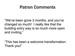 Patron Comments
“We've been gone 3 months, and you've
changed so much! I really like that the
building entry way is so much more open
and inviting.”
“This has been a welcome transformation.
Thank you!”

 