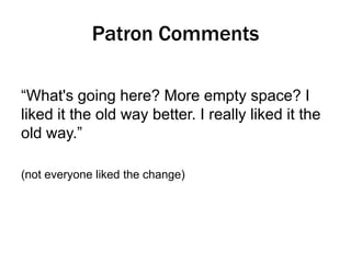 Patron Comments
“What's going here? More empty space? I
liked it the old way better. I really liked it the
old way.”
(not everyone liked the change)

 