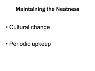 Maintaining the Neatness
• Cultural change
• Periodic upkeep

 
