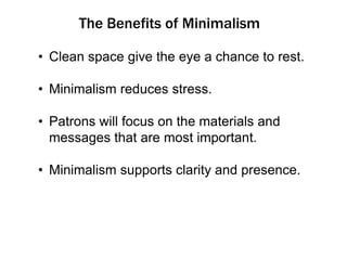 The Benefits of Minimalism
• Clean space give the eye a chance to rest.

• Minimalism reduces stress.
• Patrons will focus on the materials and
messages that are most important.
• Minimalism supports clarity and presence.

 