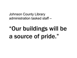 Johnson County Library
administration tasked staff –

“Our buildings will be
a source of pride.”

 