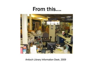 From this….

Antioch Library Information Desk, 2009

 