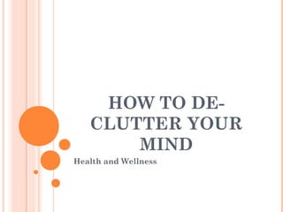 HOW TO DE-
CLUTTER YOUR
MIND
Health and Wellness
 