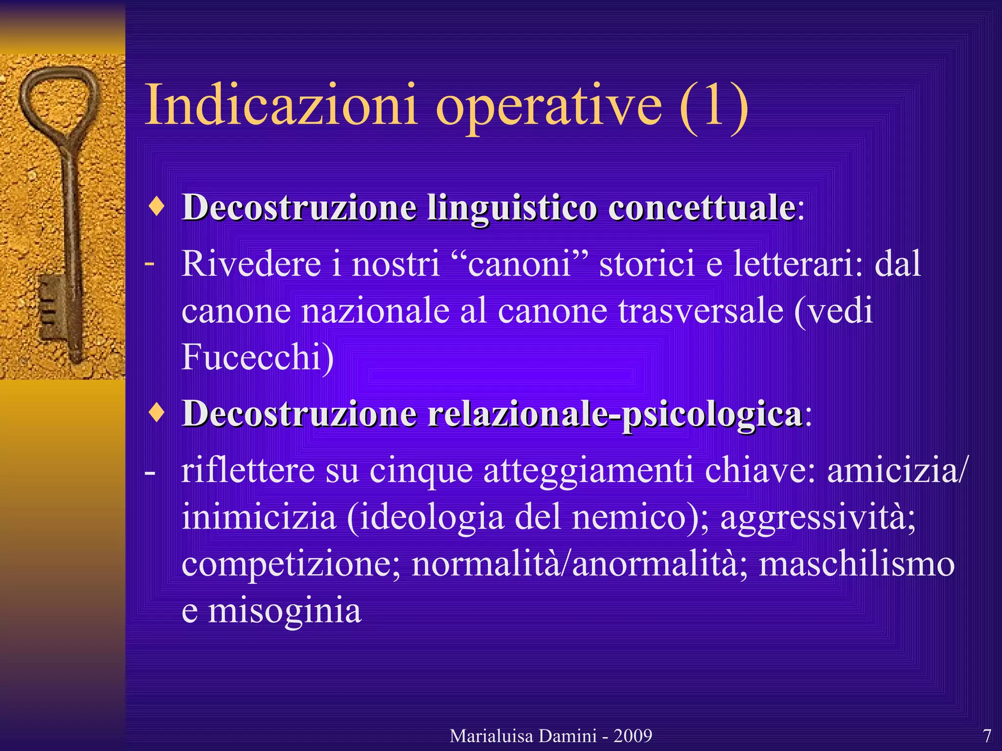 Indicazioni operative (1) Decostruzione linguistico concettuale : Rivedere i nostri “canoni” storici e letterari: dal canone nazionale al canone trasversale (vedi Fucecchi) Decostruzione relazionale-psicologica : - riflettere su cinque atteggiamenti chiave: amicizia/inimicizia (ideologia del nemico); aggressività; competizione; normalità/anormalità; maschilismo e misoginia 
