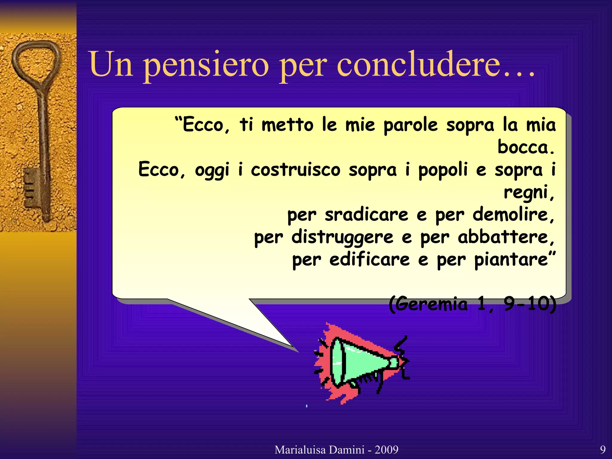 Un pensiero per concludere…  “ Ecco, ti metto le mie parole sopra la mia bocca. Ecco, oggi i costruisco sopra i popoli e sopra i regni, per sradicare e per demolire, per distruggere e per abbattere, per edificare e per piantare” (Geremia 1, 9-10) 