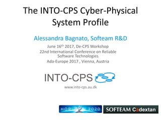 www.into-cps.au.dk
The INTO-CPS Cyber-Physical
System Profile
Alessandra Bagnato, Softeam R&D
June 16th 2017, De-CPS Workshop
22nd International Conference on Reliable
Software Technologies
Ada-Europe 2017 , Vienna, Austria
 