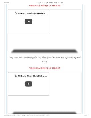 18/6/2020 Đáp Án Đề Đại Lý Thuế Đề Lẻ Đợt 01 Năm 2019
onthidailythue.net/clone-of-de-thi-va-dap-an-dai-ly-thue-mon-phap-luat-thue-nam-2019/ 13/17
VIDEO GIẢI ĐỀ ĐẠI LÝ THUẾ 02
Trong video 2 này tôi sẽ hướng dẫn Giải đề đại lý thuế đợt 1/2019 đề lẻ phần bài tập thuế
GTGT
VIDEO GIẢI ĐỀ ĐẠI LÝ THUẾ 03
Ôn Thi Đại Lý Thuế - Chữa Đề Lẻ NÔn Thi Đại Lý Thuế - Chữa Đề Lẻ N……
Ôn Thi Đại Lý Thuế - Chữa Đề Đại LÔn Thi Đại Lý Thuế - Chữa Đề Đại L……
 