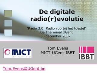 Tom Evens MICT-UGent-IBBT De digitale radio(r)evolutie [email_address] ‘ Radio 3.0: Radio voorbij het toestel’ De Therminal UGent 6 december 2007 