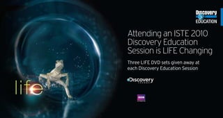 Attending an ISTE 2010
Discovery Education
Session is LIFE Changing
Three LIFE DVD sets given away at
each Discovery Education Session
 