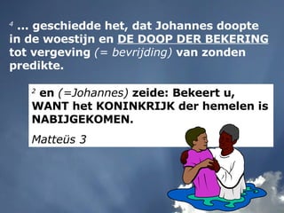 2  en  (=Johannes)  zeide: Bekeert u, WANT het KONINKRIJK der hemelen is NABIJGEKOMEN. Matteüs 3 4  ... geschiedde het, dat Johannes doopte in de woestijn en  DE DOOP DER BEKERING  tot vergeving  (= bevrijding)  van zonden predikte. 