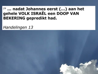24  ... nadat Johannes eerst (...) aan het gehele VOLK ISRAËL een DOOP VAN BEKERING gepredikt had. Handelingen 13 