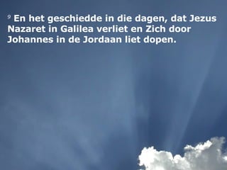 9  En het geschiedde in die dagen, dat Jezus Nazaret in Galilea verliet en Zich door Johannes in de Jordaan liet dopen. 