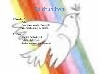 Spiritualiteit 3 “Werken”: Gebed Doorgeven van het Evangelie Vriendschap met de armen 3 Peilers: Studie ( Bestuderen) Gebed ( Bekering) Sociaal engagement ( Samen)  