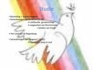 Studie Bijscholing =  Scuola Popolare Samenbrengen van Kinderen ( 6-12) ->  Liefdevolle  gemeenschap  -> wegwerken van Discriminatie  = Scholen van Vrede Het Land van de Regenboog Samenbrengen van Jongeren ( 12-15) ->  Feest voor jong en oud  