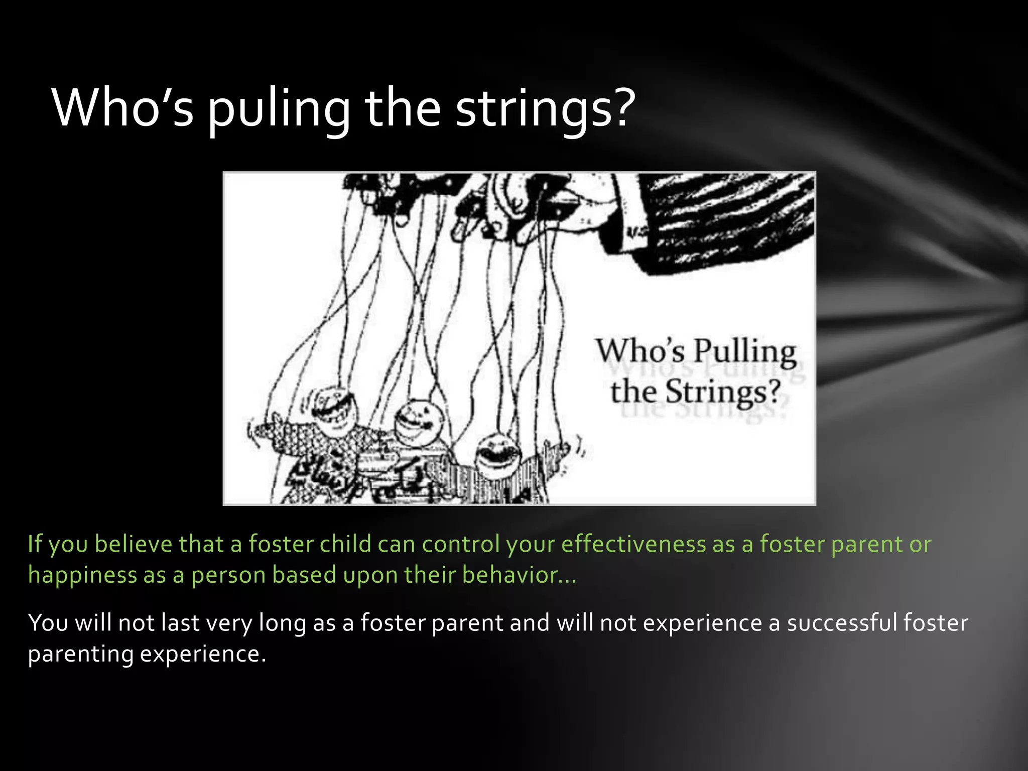 If you believe that a foster child can control your effectiveness as a foster parent or
happiness as a person based upon their behavior…
You will not last very long as a foster parent and will not experience a successful foster
parenting experience.
Who’s puling the strings?
 
