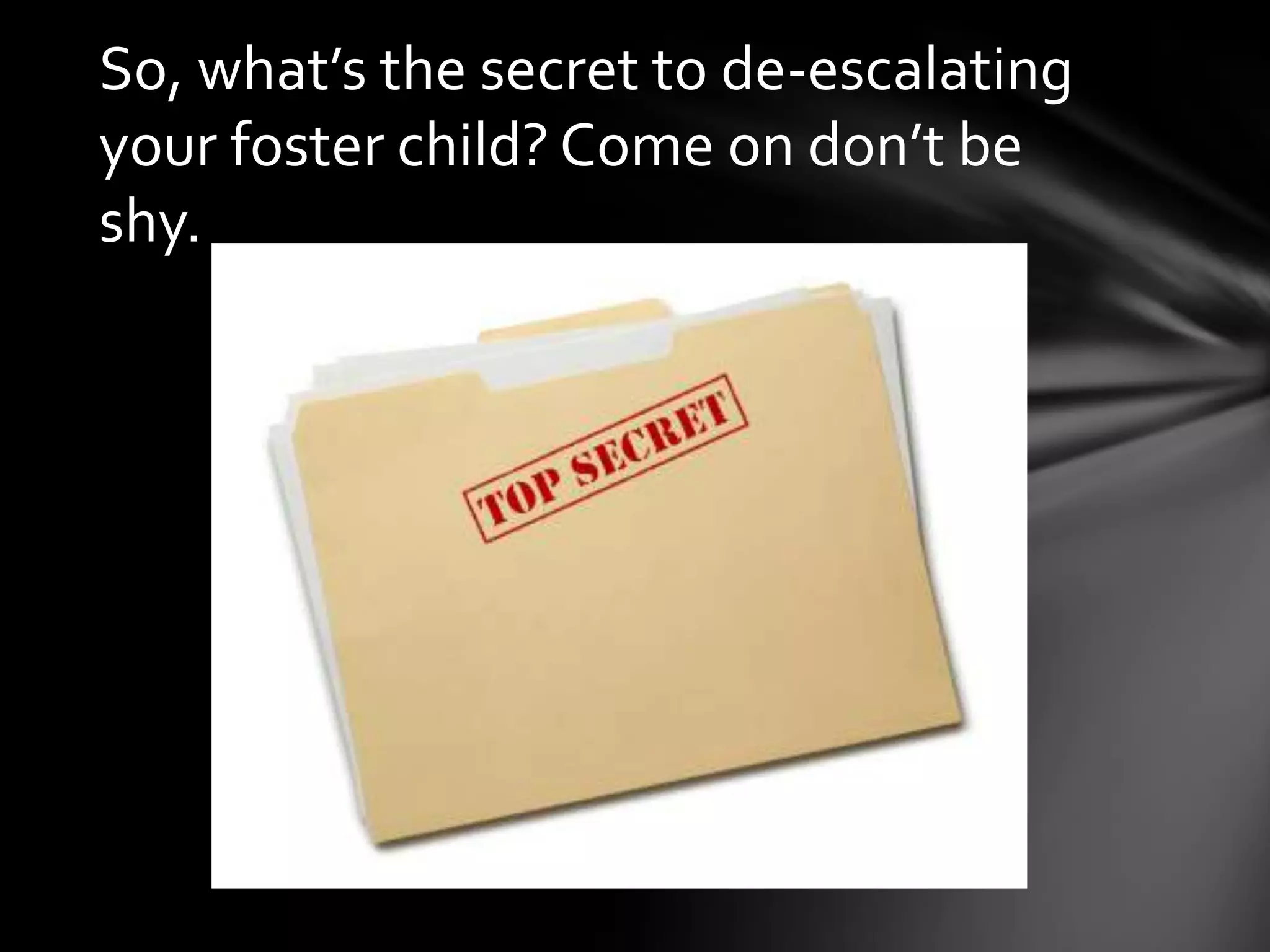 So, what’s the secret to de-escalating
your foster child? Come on don’t be
shy.
 