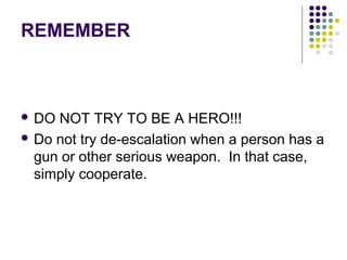 REMEMBER



 DO NOT TRY TO BE A HERO!!!
 Do not try de-escalation when a person has a
  gun or other serious weapon. In that case,
  simply cooperate.
 