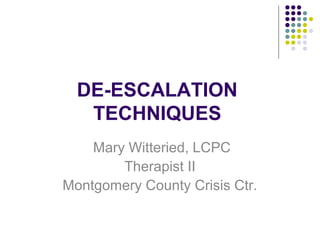 DE-ESCALATION
   TECHNIQUES
    Mary Witteried, LCPC
        Therapist II
Montgomery County Crisis Ctr.
 