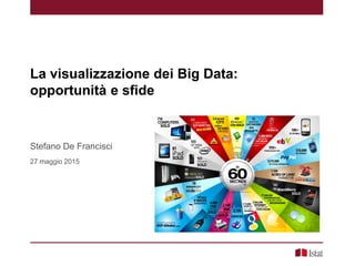 La visualizzazione dei Big Data:
opportunità e sfide
Stefano De Francisci
27 maggio 2015
 