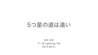 5つ星の道は遠い
松井 正志
デー潟 Lightning Talk
2015-02-21
 