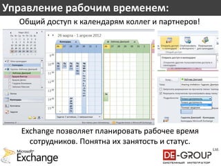 Управление рабочим временем:
  Общий доступ к календарям коллег и партнеров!




   Exchange позволяет планировать рабочее время
     сотрудников. Понятна их занятость и статус.
 