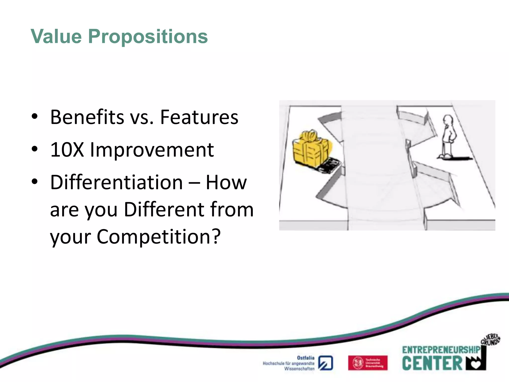 Value Propositions



• Benefits vs. Features
• 10X Improvement
• Differentiation – How
  are you Different from
  your Competition?
 