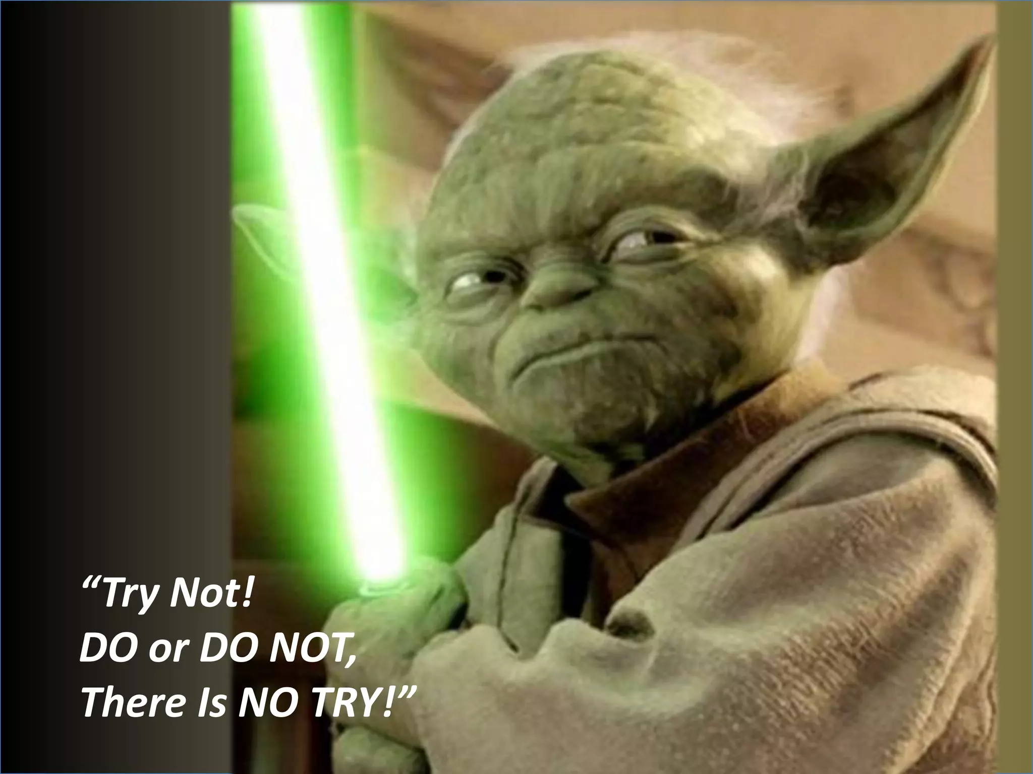 “Try Not!
DO or DO NOT,
There Is NO TRY!”
 