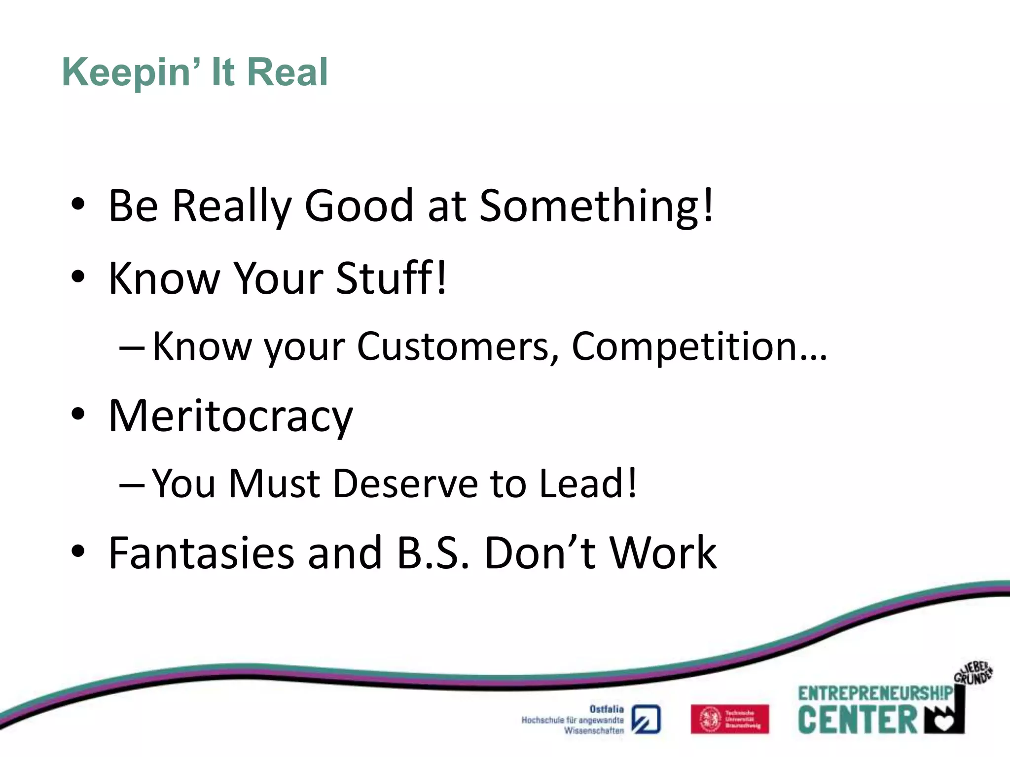 Keepin’ It Real


• Be Really Good at Something!
• Know Your Stuff!
   – Know your Customers, Competition…
• Meritocracy
   – You Must Deserve to Lead!
• Fantasies and B.S. Don’t Work
 