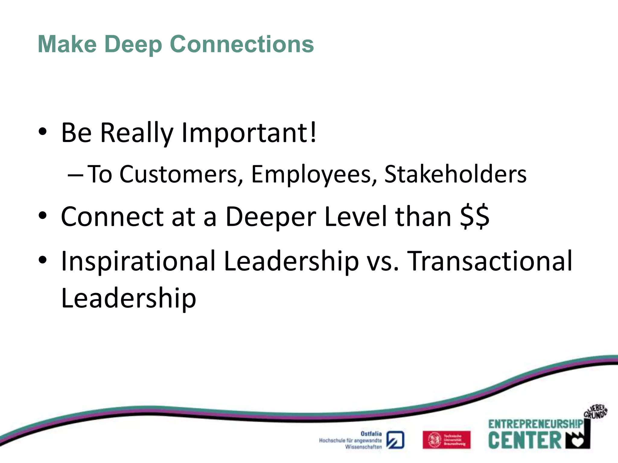 Make Deep Connections


• Be Really Important!
  – To Customers, Employees, Stakeholders
• Connect at a Deeper Level than $$
• Inspirational Leadership vs. Transactional
  Leadership
 